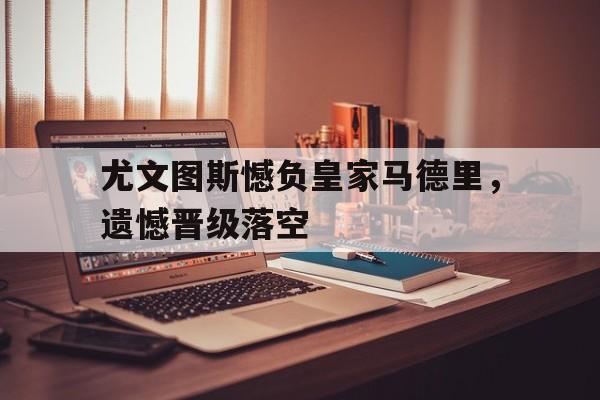 尤文图斯憾负皇家马德里，遗憾晋级落空